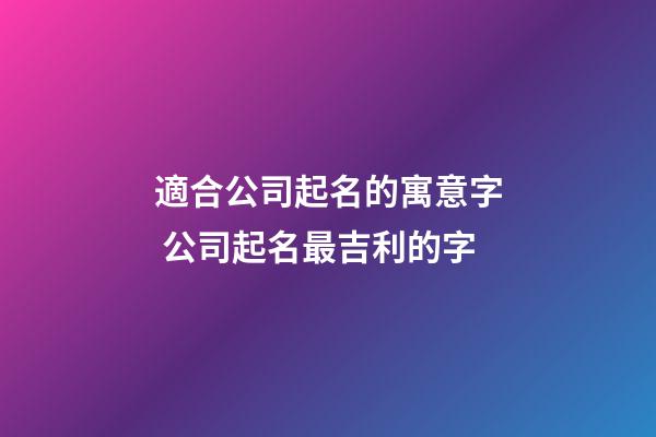 適合公司起名的寓意字 公司起名最吉利的字-第1張-公司起名-玄機派
